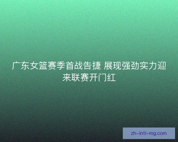 广东女篮赛季首战告捷 展现强劲实力迎来联赛开门红