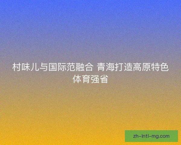 村味儿与国际范融合 青海打造高原特色体育强省