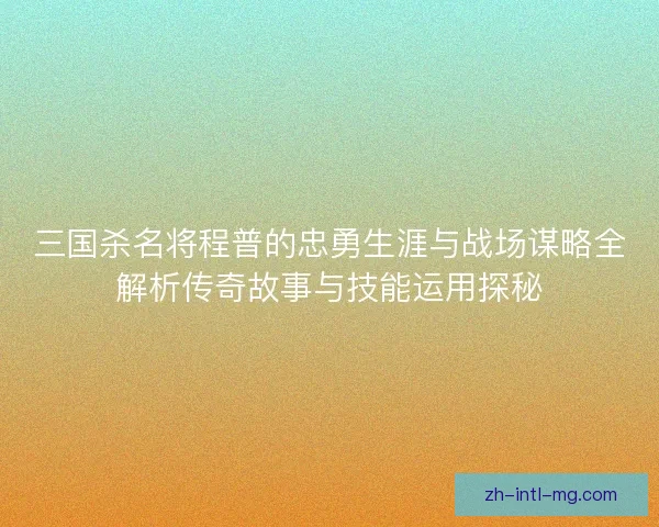 三国杀名将程普的忠勇生涯与战场谋略全解析传奇故事与技能运用探秘