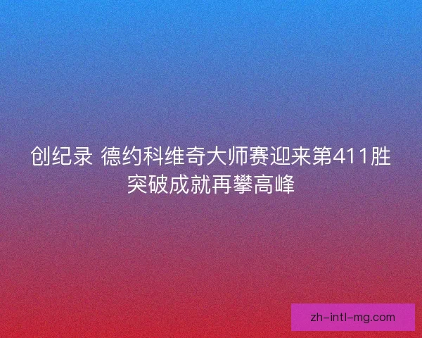 创纪录 德约科维奇大师赛迎来第411胜突破成就再攀高峰