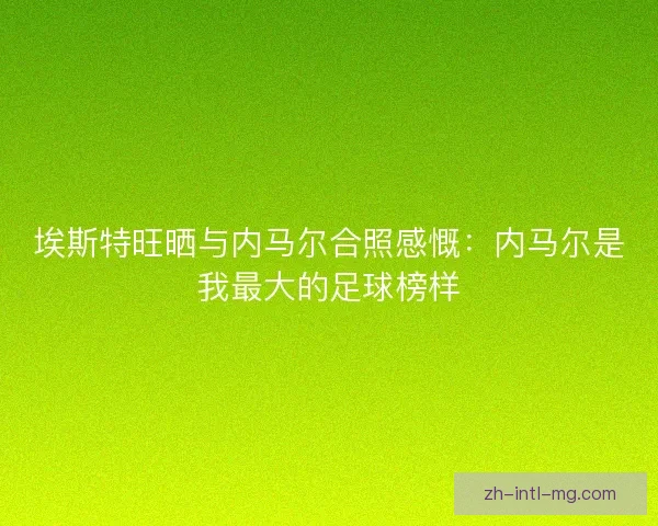 埃斯特旺晒与内马尔合照感慨：内马尔是我最大的足球榜样