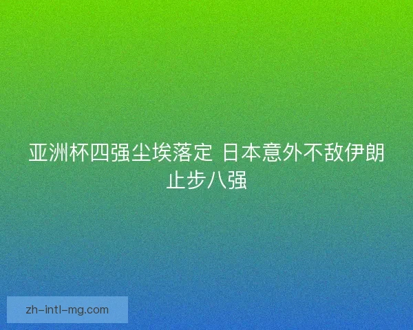 亚洲杯四强尘埃落定 日本意外不敌伊朗止步八强