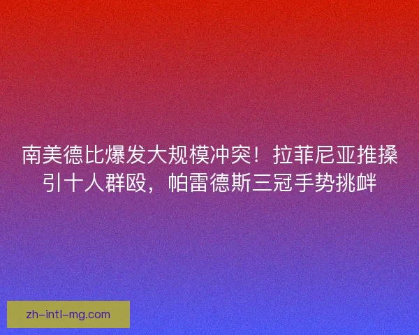 南美德比爆发大规模冲突！拉菲尼亚推搡引十人群殴，帕雷德斯三冠手势挑衅